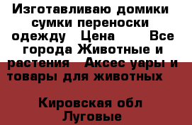 Изготавливаю домики, сумки-переноски, одежду › Цена ­ 1 - Все города Животные и растения » Аксесcуары и товары для животных   . Кировская обл.,Луговые д.